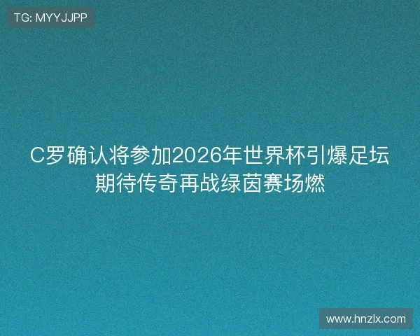 C罗确认将参加2026年世界杯引爆足坛期待传奇再战绿茵赛场燃